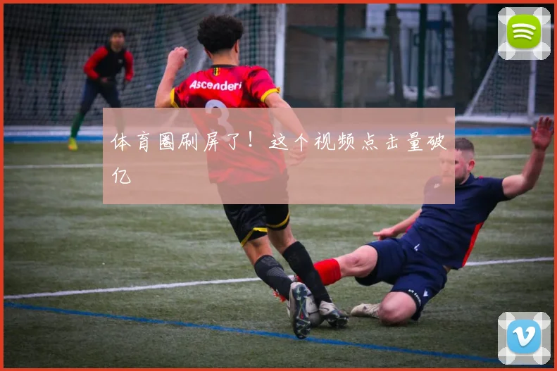 体育圈刷屏了!这个视频点击量破亿