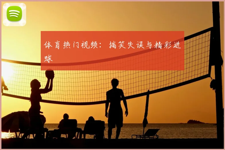 体育热门视频：搞笑失误与精彩进球