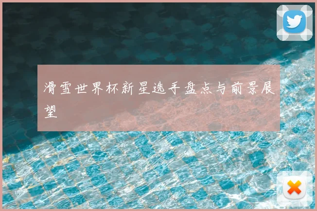 滑雪世界杯新星选手盘点与前景展望