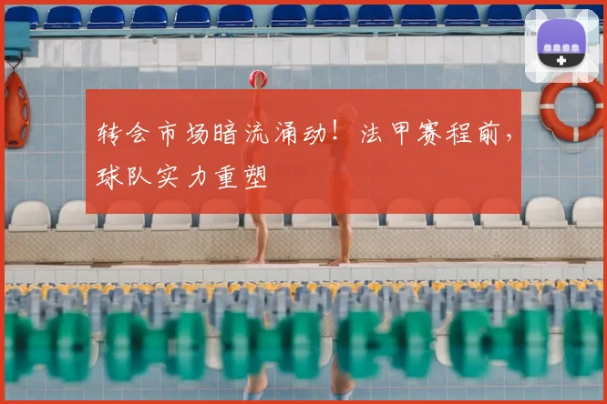 转会市场暗流涌动！法甲赛程前，球队实力重塑