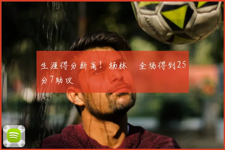生涯得分新高!杨林祎全场得到25分7助攻