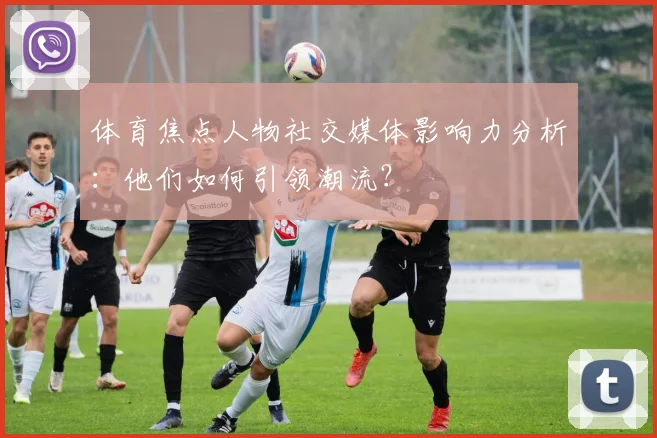 体育焦点人物社交媒体影响力分析：他们如何引领潮流？