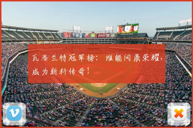 瓦洛兰特冠军榜：谁能问鼎荣耀，成为新科传奇！