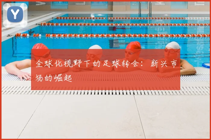 全球化视野下的足球转会：新兴市场的崛起