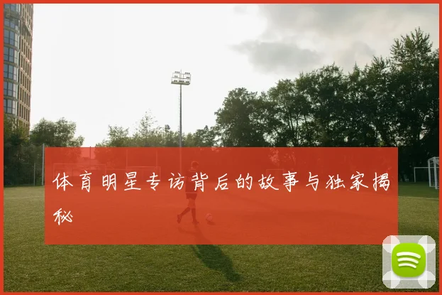 体育明星专访背后的故事与独家揭秘