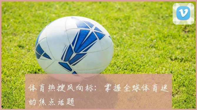 体育热搜风向标:掌握全球体育迷的焦点话题