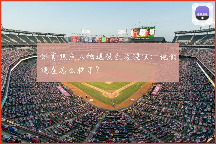 体育焦点人物退役生活现状：他们现在怎么样了？