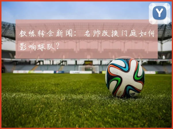 教练转会新闻：名帅改换门庭如何影响球队？