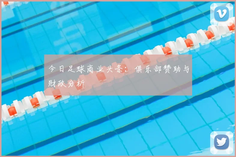 今日足球商业头条:俱乐部赞助与财政分析