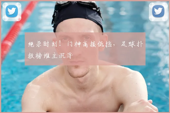 绝杀时刻！门神高接低挡，足球扑救榜谁主沉浮