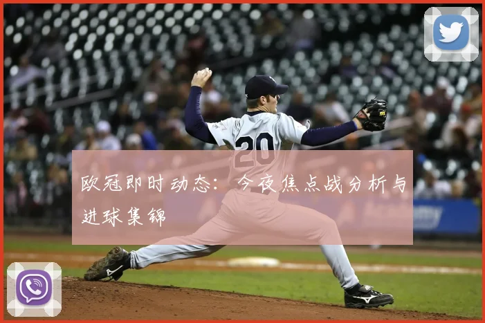 欧冠即时动态：今夜焦点战分析与进球集锦