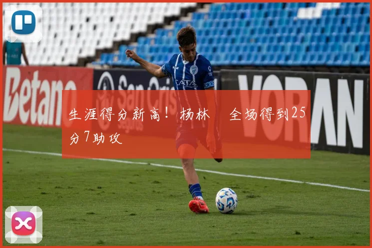 生涯得分新高！杨林祎全场得到25分7助攻