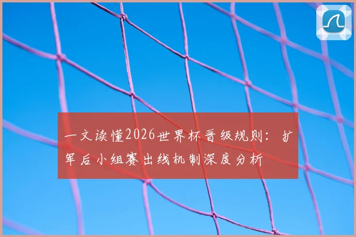 一文读懂2026世界杯晋级规则：扩军后小组赛出线机制深度分析