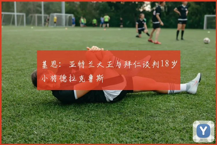 基恩：亚特兰大正与拜仁谈判18岁小将德拉克鲁斯