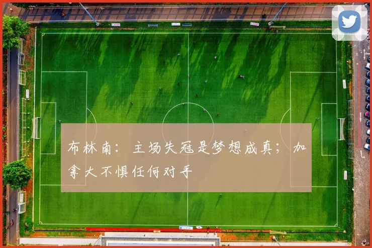 布林南:主场失冠是梦想成真;加拿大不惧任何对手