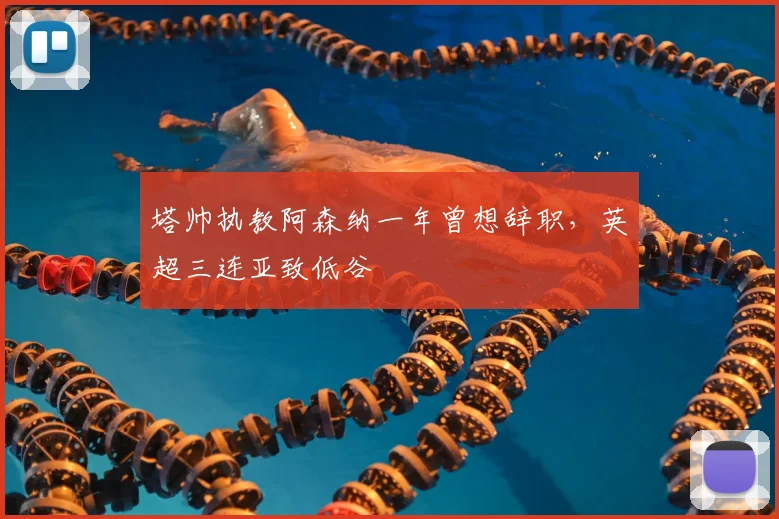 塔帅执教阿森纳一年曾想辞职,英超三连亚致低谷