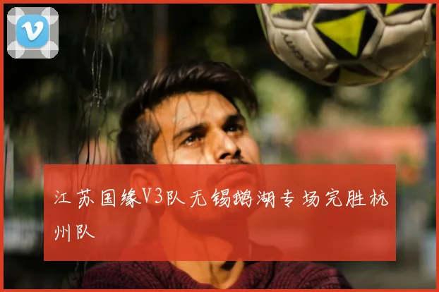江苏国缘V3队无锡鹅湖专场完胜杭州队