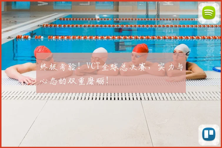 终极考验！VCT全球总决赛，实力与心态的双重磨砺！