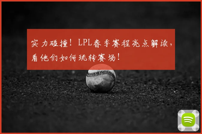 实力碰撞!LPL春季赛程亮点解读,看他们如何玩转赛场!