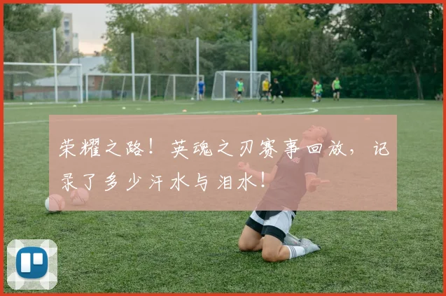 荣耀之路！英魂之刃赛事回放，记录了多少汗水与泪水！