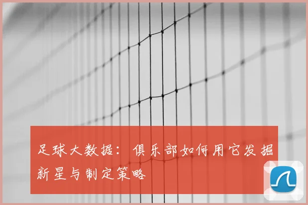 足球大数据：俱乐部如何用它发掘新星与制定策略