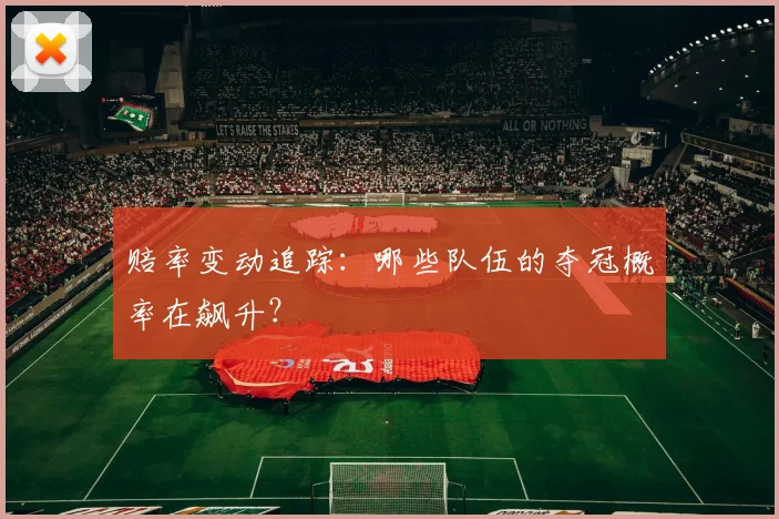 赔率变动追踪：哪些队伍的夺冠概率在飙升？