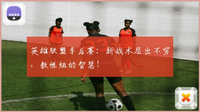 英雄联盟季后赛：新战术层出不穷，教练组的智慧！