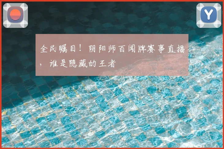 全民瞩目！阴阳师百闻牌赛事直播，谁是隐藏的王者
